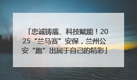 忠诚铸盾、科技赋能！2025“兰马赛”安保，兰州公安“跑”出属于自己的精彩