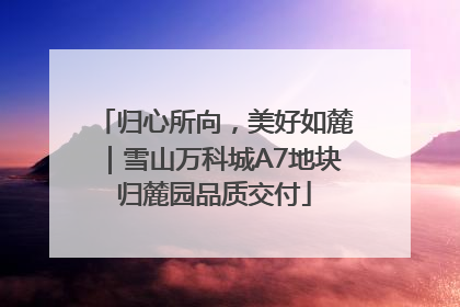 归心所向，美好如麓｜雪山万科城A7地块归麓园品质交付