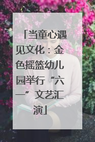 当童心遇见文化：金色摇篮幼儿园举行“六一”文艺汇演