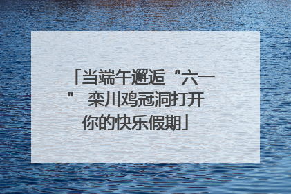 当端午邂逅“六一” 栾川鸡冠洞打开你的快乐假期
