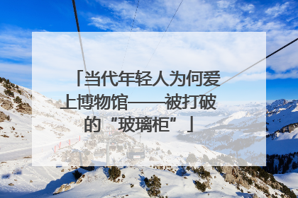当代年轻人为何爱上博物馆——被打破的“玻璃柜”