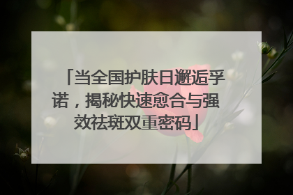 当全国护肤日邂逅孚诺，揭秘快速愈合与强效祛斑双重密码