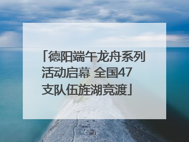 德阳端午龙舟系列活动启幕 全国47支队伍旌湖竞渡