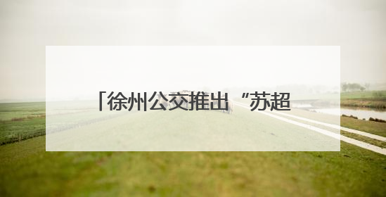 徐州公交推出“苏超”三重“大礼包”，球迷免费畅游彭城