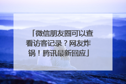 微信朋友圈可以查看访客记录？网友炸锅！腾讯最新回应