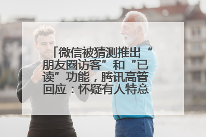 微信被猜测推出“朋友圈访客”和“已读”功能，腾讯高管回应：怀疑有人特意反复翻炒流量