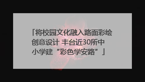 将校园文化融入路面彩绘创意设计 丰台近30所中小学建“彩色学安路”