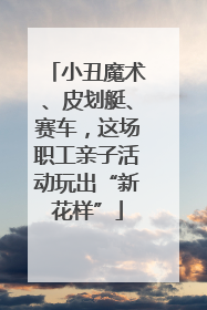 小丑魔术、皮划艇、赛车，这场职工亲子活动玩出“新花样”