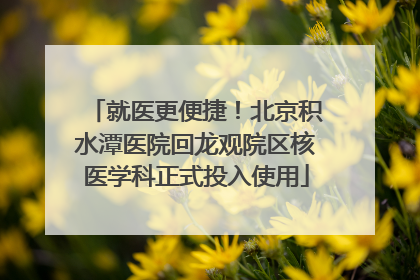 就医更便捷！北京积水潭医院回龙观院区核医学科正式投入使用