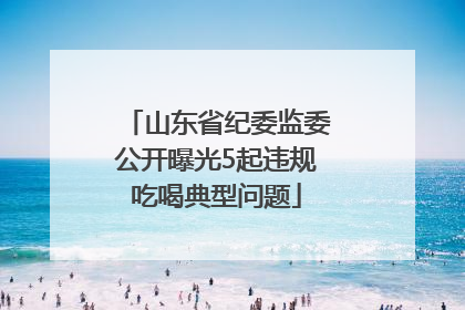 山东省纪委监委公开曝光5起违规吃喝典型问题