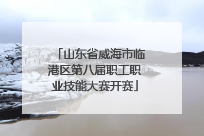 山东省威海市临港区第八届职工职业技能大赛开赛