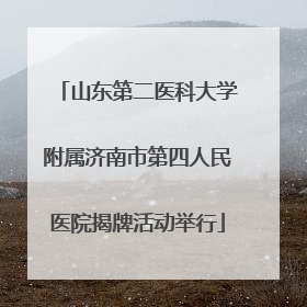 山东第二医科大学附属济南市第四人民医院揭牌活动举行