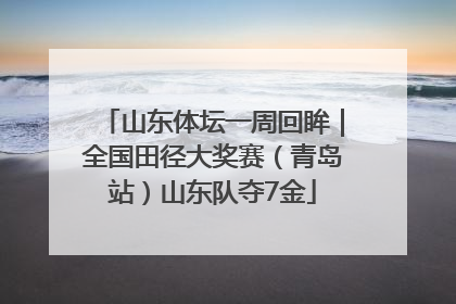 山东体坛一周回眸｜全国田径大奖赛（青岛站）山东队夺7金