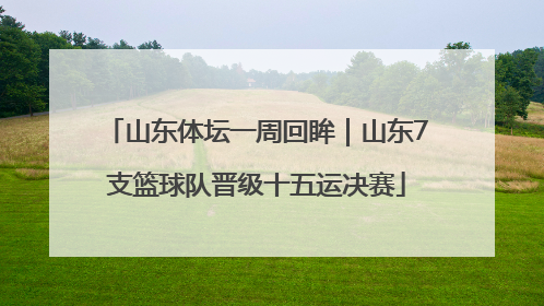 山东体坛一周回眸｜山东7支篮球队晋级十五运决赛
