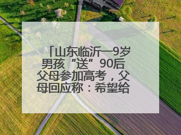 山东临沂一9岁男孩“送”90后父母参加高考，父母回应称：希望给孩子做榜样