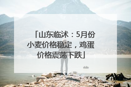 山东临沭：5月份小麦价格稳定，鸡蛋价格震荡下跌