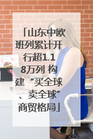 山东中欧班列累计开行超1.18万列 构建“买全球、卖全球”商贸格局
