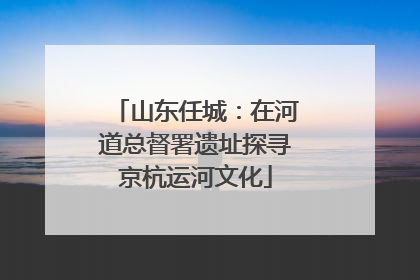 山东任城：在河道总督署遗址探寻京杭运河文化