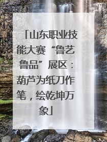 山东职业技能大赛“鲁艺鲁品”展区：葫芦为纸刀作笔，绘乾坤万象
