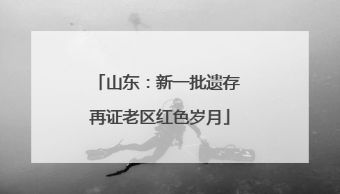 山东：新一批遗存再证老区红色岁月