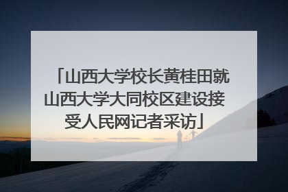 山西大学校长黄桂田就山西大学大同校区建设接受人民网记者采访