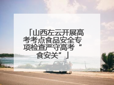 山西左云开展高考考点食品安全专项检查严守高考“食安关”
