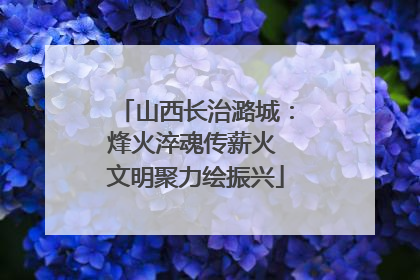 山西长治潞城：烽火淬魂传薪火 文明聚力绘振兴