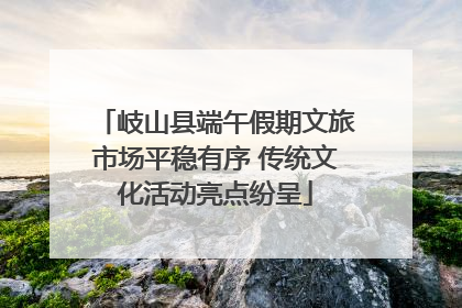 岐山县端午假期文旅市场平稳有序 传统文化活动亮点纷呈