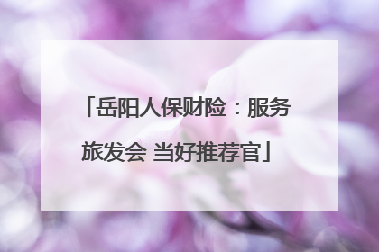 岳阳人保财险：服务旅发会 当好推荐官