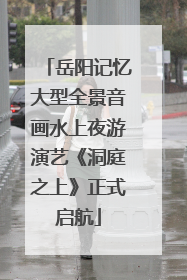 岳阳记忆大型全景音画水上夜游演艺《洞庭之上》正式启航