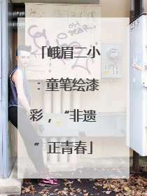 峨眉二小：童笔绘漆彩，“非遗”正青春