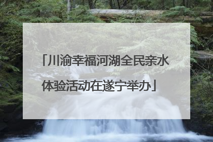 川渝幸福河湖全民亲水体验活动在遂宁举办