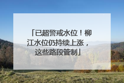 已超警戒水位！柳江水位仍持续上涨，这些路段管制