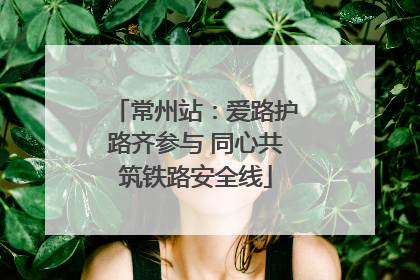 常州站：爱路护路齐参与 同心共筑铁路安全线