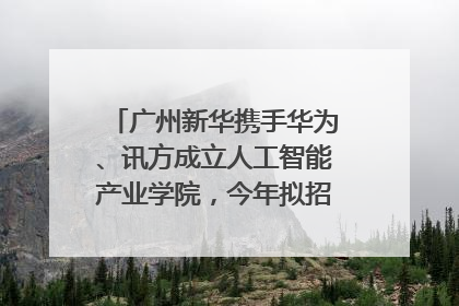 广州新华携手华为、讯方成立人工智能产业学院，今年拟招生150人