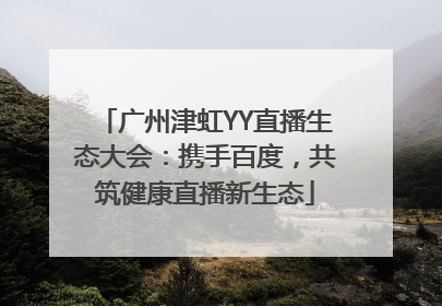 广州津虹YY直播生态大会：携手百度，共筑健康直播新生态