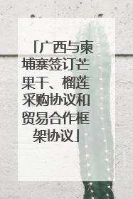 广西与柬埔寨签订芒果干、榴莲采购协议和贸易合作框架协议