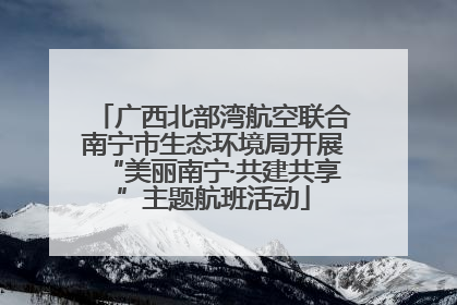 广西北部湾航空联合南宁市生态环境局开展“美丽南宁·共建共享”主题航班活动