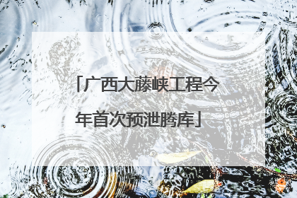 广西大藤峡工程今年首次预泄腾库