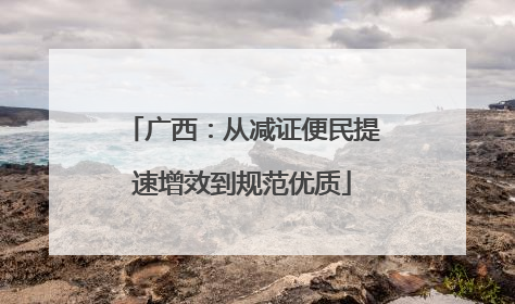 广西：从减证便民提速增效到规范优质