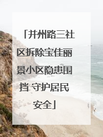 并州路三社区拆除宝佳丽景小区隐患围挡 守护居民安全