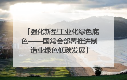 强化新型工业化绿色底色——国常会部署推进制造业绿色低碳发展