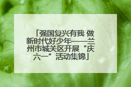 强国复兴有我 做新时代好少年——兰州市城关区开展“庆六一”活动集锦