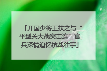 开国少将王扶之与“平型关大战突击连”官兵深情追忆抗战往事
