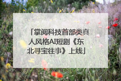 掌阅科技首部类真人风格AI短剧《东北寻宝往事》上线