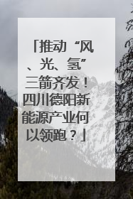 推动“风、光、氢”三箭齐发！四川德阳新能源产业何以领跑？