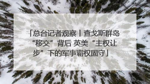 总台记者观察丨查戈斯群岛“移交”背后 英美“主权让步”下的军事霸权固守