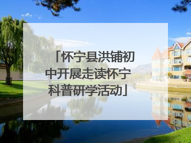 怀宁县洪铺初中开展走读怀宁科普研学活动