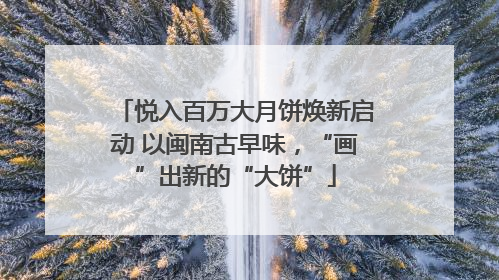 悦入百万大月饼焕新启动 以闽南古早味，“画”出新的“大饼”