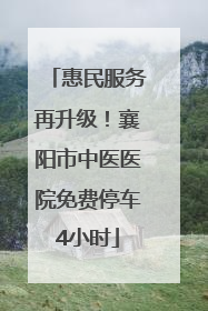 惠民服务再升级！襄阳市中医医院免费停车4小时
